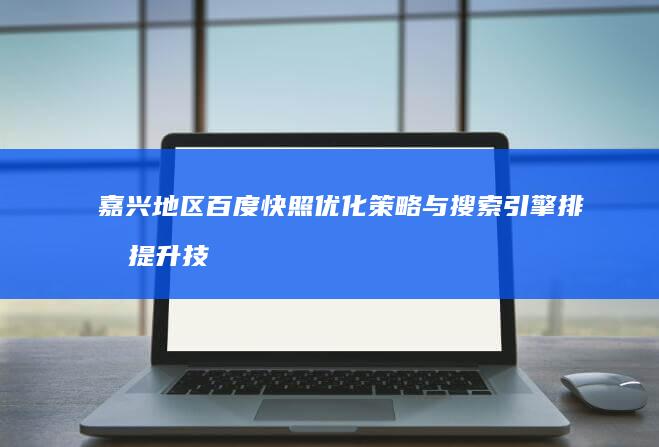 嘉兴地区百度快照优化策略与搜索引擎排名提升技巧